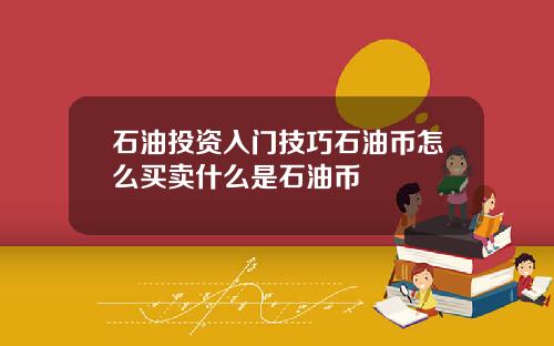 石油投资入门技巧石油币怎么买卖什么是石油币