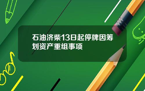 石油济柴13日起停牌因筹划资产重组事项