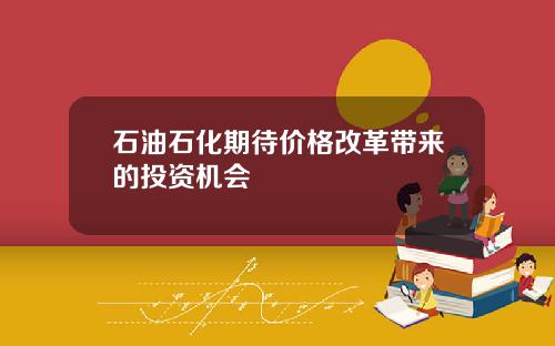 石油石化期待价格改革带来的投资机会