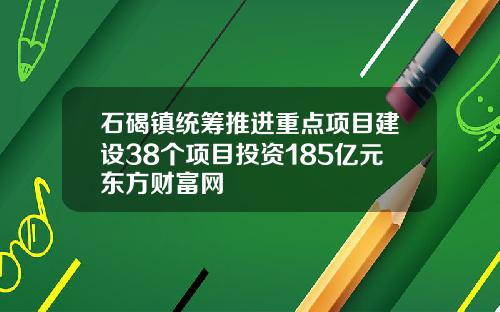 石碣镇统筹推进重点项目建设38个项目投资185亿元东方财富网