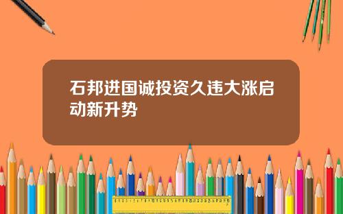石邦进国诚投资久违大涨启动新升势