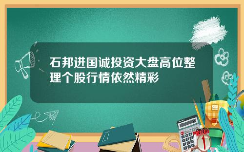 石邦进国诚投资大盘高位整理个股行情依然精彩
