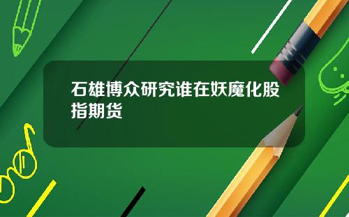 石雄博众研究谁在妖魔化股指期货