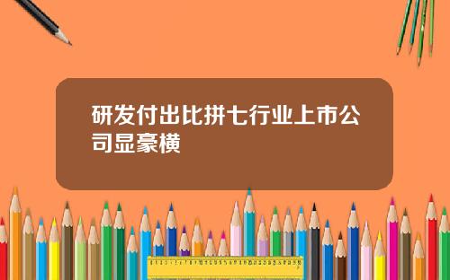 研发付出比拼七行业上市公司显豪横