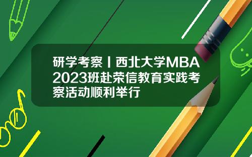 研学考察丨西北大学MBA2023班赴荣信教育实践考察活动顺利举行