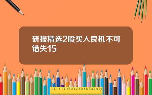 研报精选2股买入良机不可错失15