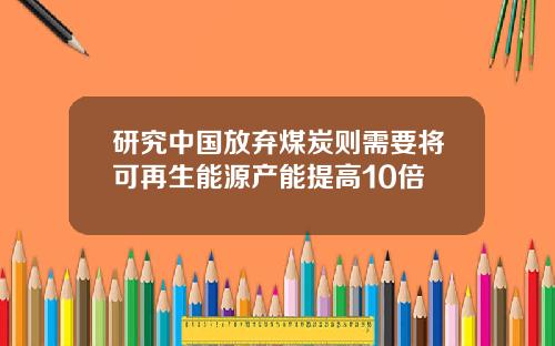 研究中国放弃煤炭则需要将可再生能源产能提高10倍