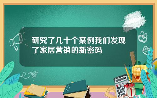 研究了几十个案例我们发现了家居营销的新密码