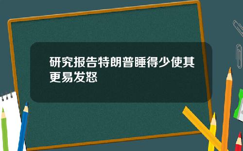 研究报告特朗普睡得少使其更易发怒