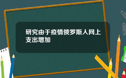研究由于疫情俄罗斯人网上支出增加