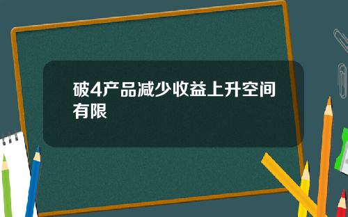 破4产品减少收益上升空间有限