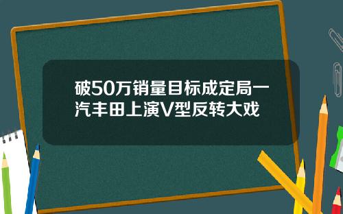 破50万销量目标成定局一汽丰田上演V型反转大戏