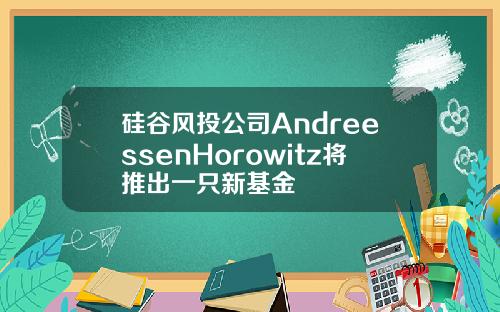 硅谷风投公司AndreessenHorowitz将推出一只新基金