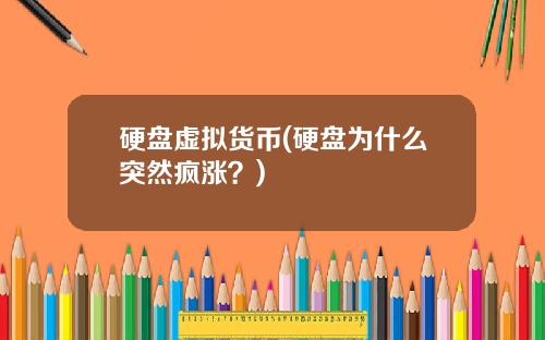 硬盘虚拟货币(硬盘为什么突然疯涨？)