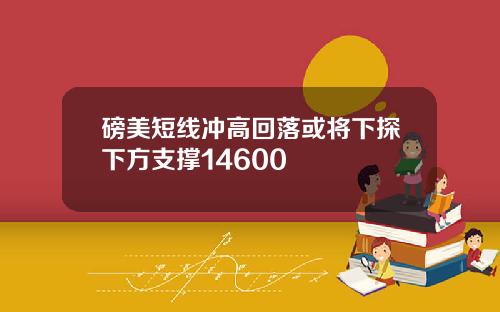 磅美短线冲高回落或将下探下方支撑14600