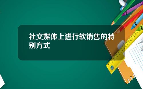 社交媒体上进行软销售的特别方式
