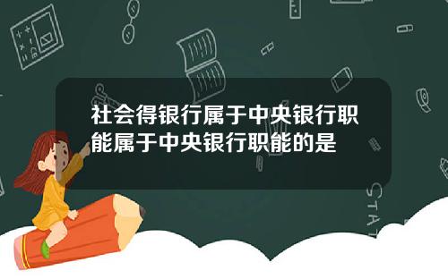 社会得银行属于中央银行职能属于中央银行职能的是