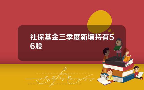 社保基金三季度新增持有56股