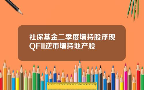 社保基金二季度增持股浮现QFII逆市增持地产股