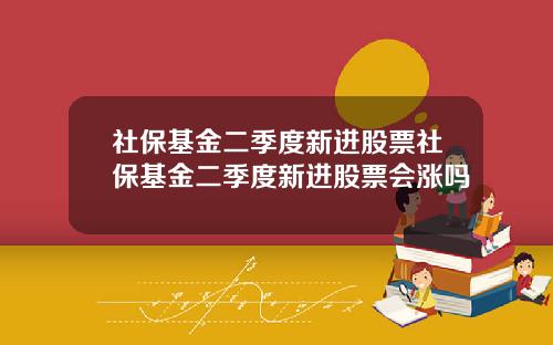 社保基金二季度新进股票社保基金二季度新进股票会涨吗