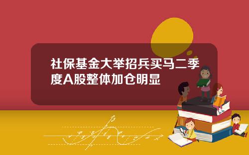 社保基金大举招兵买马二季度A股整体加仓明显