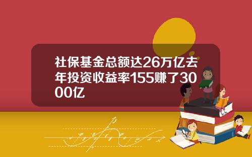 社保基金总额达26万亿去年投资收益率155赚了3000亿