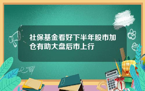 社保基金看好下半年股市加仓有助大盘后市上行