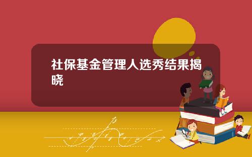 社保基金管理人选秀结果揭晓