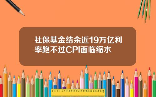 社保基金结余近19万亿利率跑不过CPI面临缩水