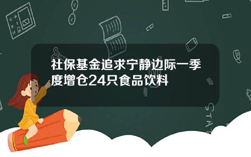 社保基金追求宁静边际一季度增仓24只食品饮料