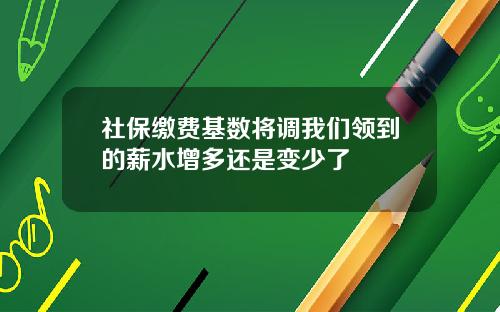 社保缴费基数将调我们领到的薪水增多还是变少了
