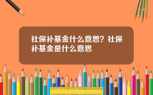 社保补基金什么意思？社保补基金是什么意思