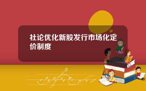 社论优化新股发行市场化定价制度