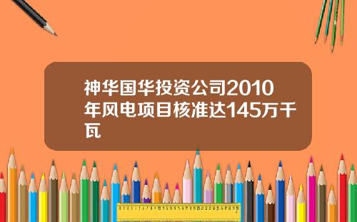 神华国华投资公司2010年风电项目核准达145万千瓦