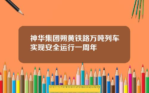 神华集团朔黄铁路万吨列车实现安全运行一周年