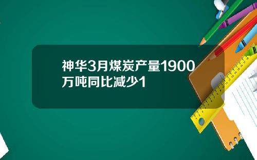 神华3月煤炭产量1900万吨同比减少1