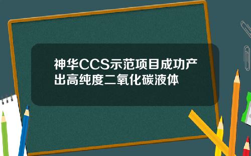 神华CCS示范项目成功产出高纯度二氧化碳液体