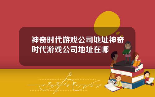 神奇时代游戏公司地址神奇时代游戏公司地址在哪