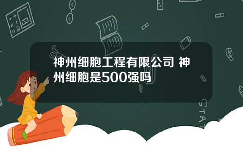 神州细胞工程有限公司 神州细胞是500强吗