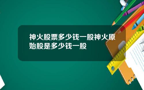神火股票多少钱一股神火原始股是多少钱一股