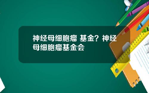 神经母细胞瘤 基金？神经母细胞瘤基金会