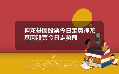 神龙基因股票今日走势神龙基因股票今日走势图