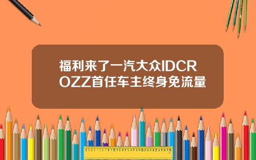 福利来了一汽大众IDCROZZ首任车主终身免流量
