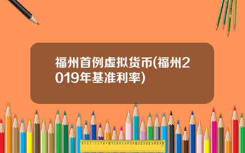 福州首例虚拟货币(福州2019年基准利率)