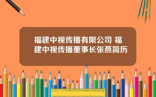 福建中视传播有限公司 福建中视传播董事长张燕简历