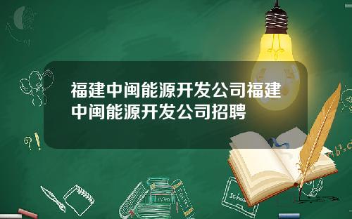 福建中闽能源开发公司福建中闽能源开发公司招聘