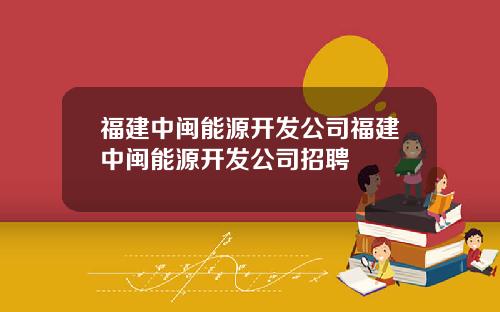 福建中闽能源开发公司福建中闽能源开发公司招聘