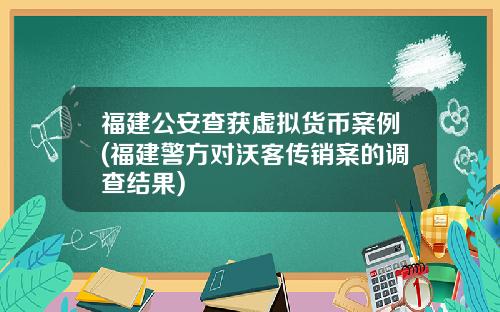 福建公安查获虚拟货币案例(福建警方对沃客传销案的调查结果)