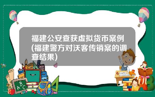 福建公安查获虚拟货币案例(福建警方对沃客传销案的调查结果)