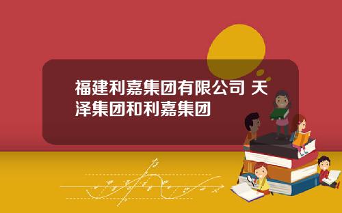 福建利嘉集团有限公司 天泽集团和利嘉集团
